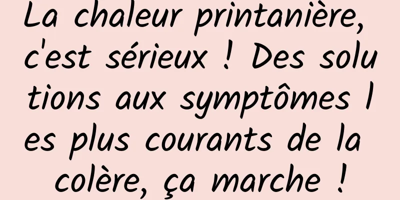 La chaleur printanière, c'est sérieux ! Des solutions aux symptômes les plus courants de la colère, ça marche !
