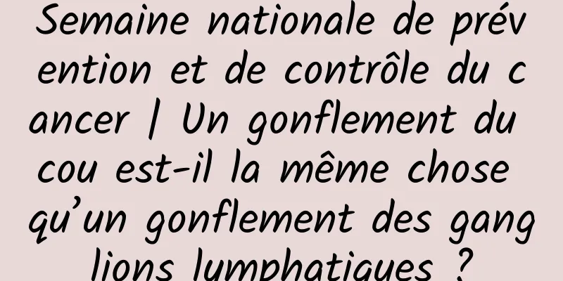 Semaine nationale de prévention et de contrôle du cancer | Un gonflement du cou est-il la même chose qu’un gonflement des ganglions lymphatiques ?