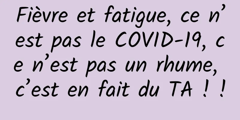 Fièvre et fatigue, ce n’est pas le COVID-19, ce n’est pas un rhume, c’est en fait du TA ! !