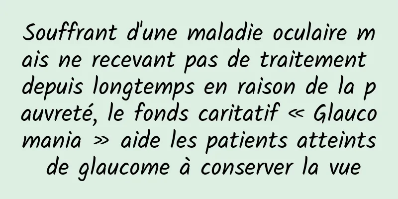 Souffrant d'une maladie oculaire mais ne recevant pas de traitement depuis longtemps en raison de la pauvreté, le fonds caritatif « Glaucomania » aide les patients atteints de glaucome à conserver la vue