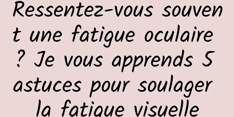 Ressentez-vous souvent une fatigue oculaire ? Je vous apprends 5 astuces pour soulager la fatigue visuelle