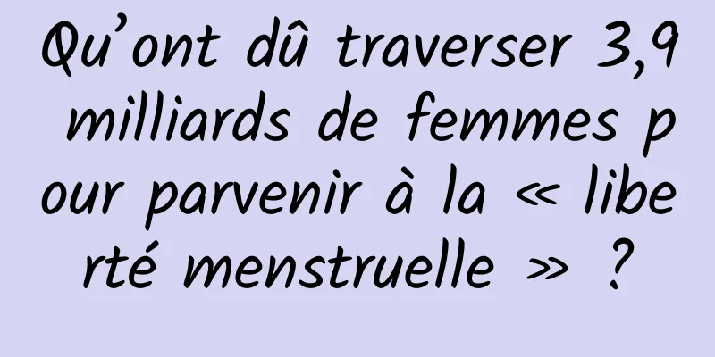 Qu’ont dû traverser 3,9 milliards de femmes pour parvenir à la « liberté menstruelle » ?