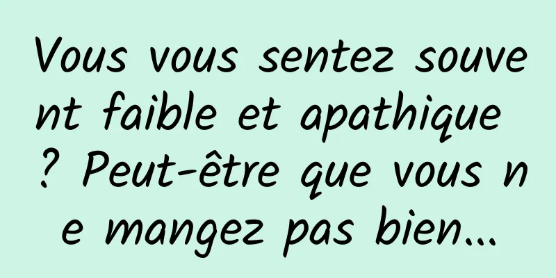 Vous vous sentez souvent faible et apathique ? Peut-être que vous ne mangez pas bien...