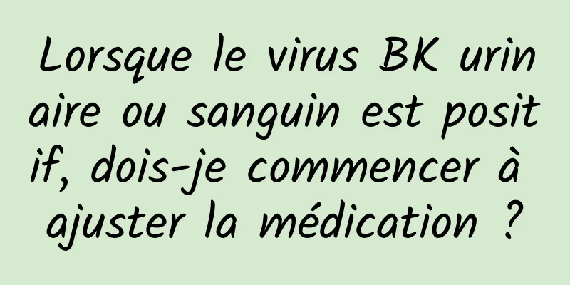 Lorsque le virus BK urinaire ou sanguin est positif, dois-je commencer à ajuster la médication ?