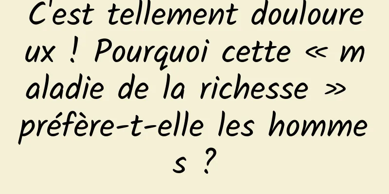 C'est tellement douloureux ! Pourquoi cette « maladie de la richesse » préfère-t-elle les hommes ?