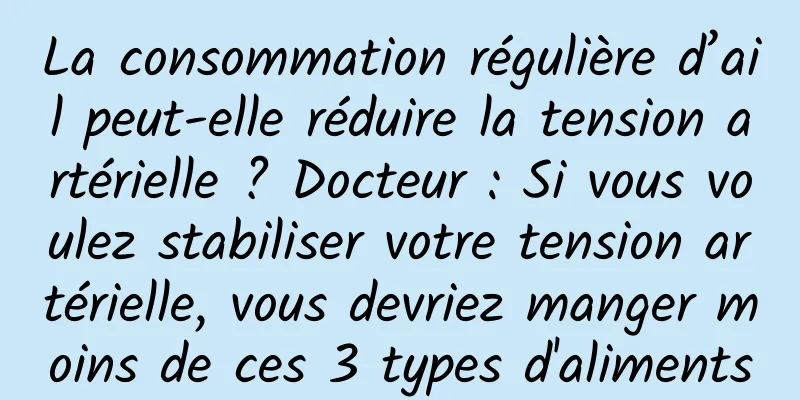 La consommation régulière d’ail peut-elle réduire la tension artérielle ? Docteur : Si vous voulez stabiliser votre tension artérielle, vous devriez manger moins de ces 3 types d'aliments