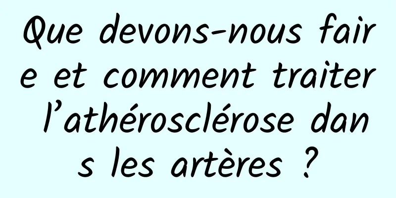Que devons-nous faire et comment traiter l’athérosclérose dans les artères ?