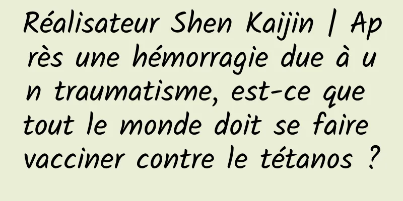 Réalisateur Shen Kaijin | Après une hémorragie due à un traumatisme, est-ce que tout le monde doit se faire vacciner contre le tétanos ?