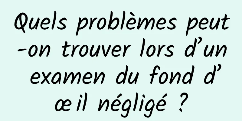 Quels problèmes peut-on trouver lors d’un examen du fond d’œil négligé ?