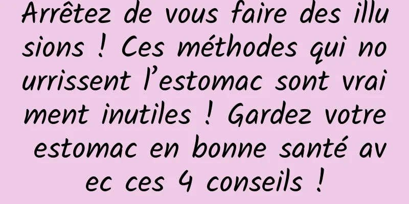 Arrêtez de vous faire des illusions ! Ces méthodes qui nourrissent l’estomac sont vraiment inutiles ! Gardez votre estomac en bonne santé avec ces 4 conseils !