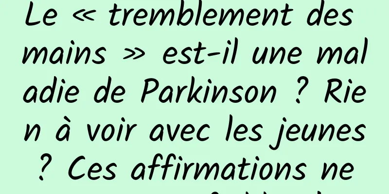 Le « tremblement des mains » est-il une maladie de Parkinson ? Rien à voir avec les jeunes ? Ces affirmations ne sont pas fiables !