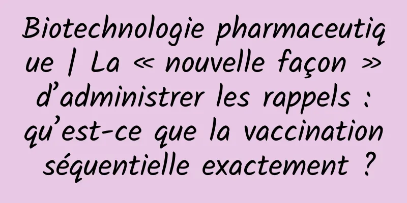 Biotechnologie pharmaceutique | La « nouvelle façon » d’administrer les rappels : qu’est-ce que la vaccination séquentielle exactement ?