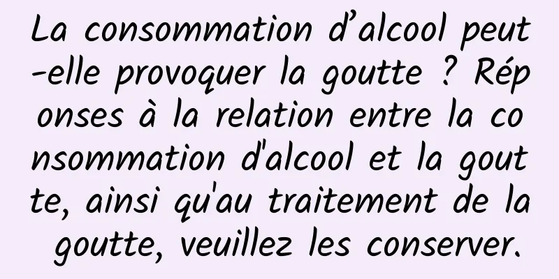 La consommation d’alcool peut-elle provoquer la goutte ? Réponses à la relation entre la consommation d'alcool et la goutte, ainsi qu'au traitement de la goutte, veuillez les conserver.