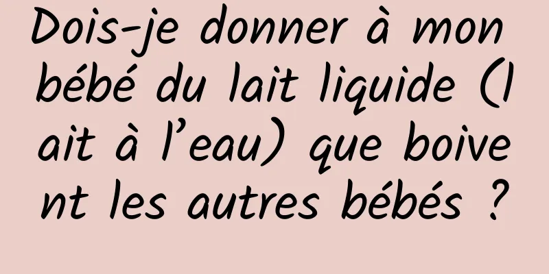 Dois-je donner à mon bébé du lait liquide (lait à l’eau) que boivent les autres bébés ?