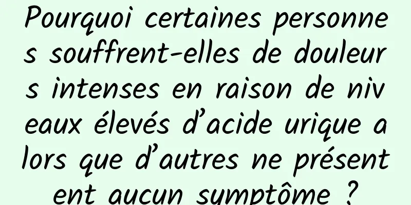 Pourquoi certaines personnes souffrent-elles de douleurs intenses en raison de niveaux élevés d’acide urique alors que d’autres ne présentent aucun symptôme ?