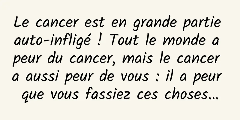 Le cancer est en grande partie auto-infligé ! Tout le monde a peur du cancer, mais le cancer a aussi peur de vous : il a peur que vous fassiez ces choses…