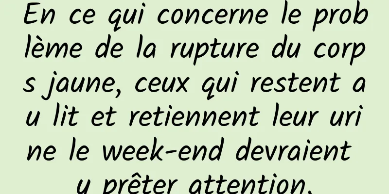 En ce qui concerne le problème de la rupture du corps jaune, ceux qui restent au lit et retiennent leur urine le week-end devraient y prêter attention.
