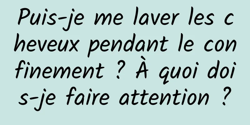 Puis-je me laver les cheveux pendant le confinement ? À quoi dois-je faire attention ?