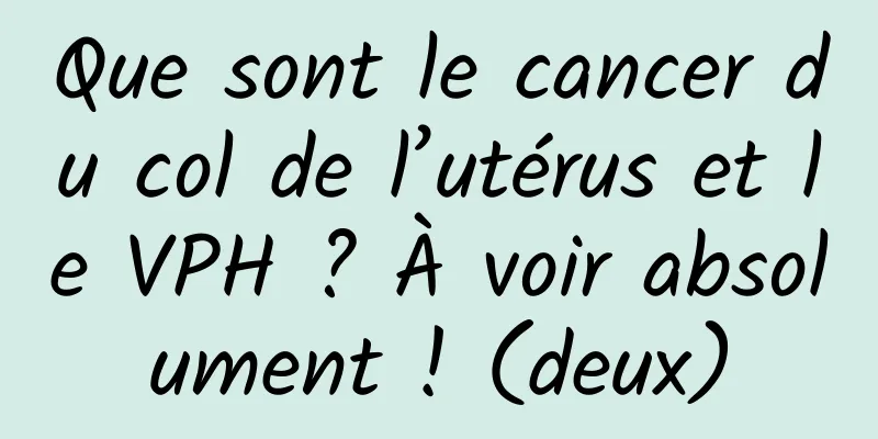 Que sont le cancer du col de l’utérus et le VPH ? À voir absolument ! (deux)