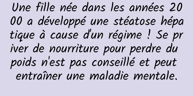 Une fille née dans les années 2000 a développé une stéatose hépatique à cause d'un régime ! Se priver de nourriture pour perdre du poids n'est pas conseillé et peut entraîner une maladie mentale.