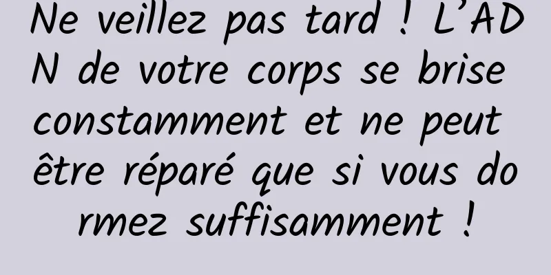 Ne veillez pas tard ! L’ADN de votre corps se brise constamment et ne peut être réparé que si vous dormez suffisamment !