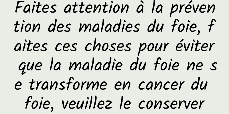 Faites attention à la prévention des maladies du foie, faites ces choses pour éviter que la maladie du foie ne se transforme en cancer du foie, veuillez le conserver