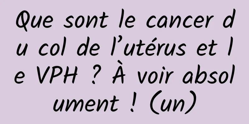 Que sont le cancer du col de l’utérus et le VPH ? À voir absolument ! (un)