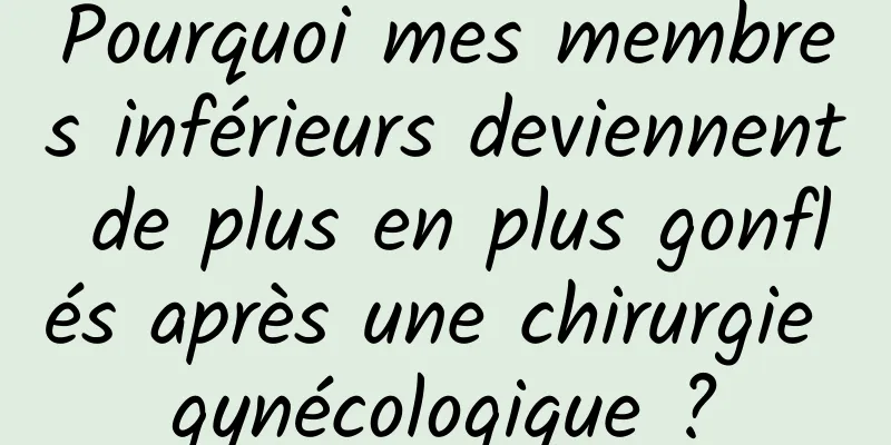 Pourquoi mes membres inférieurs deviennent de plus en plus gonflés après une chirurgie gynécologique ?