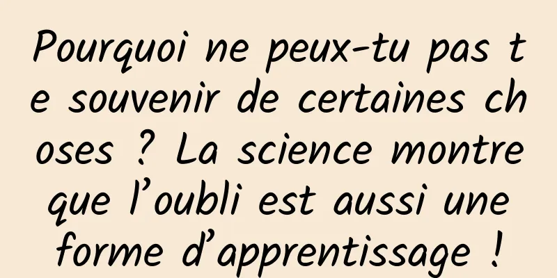 Pourquoi ne peux-tu pas te souvenir de certaines choses ? La science montre que l’oubli est aussi une forme d’apprentissage !