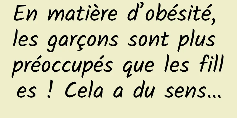 En matière d’obésité, les garçons sont plus préoccupés que les filles ! Cela a du sens…