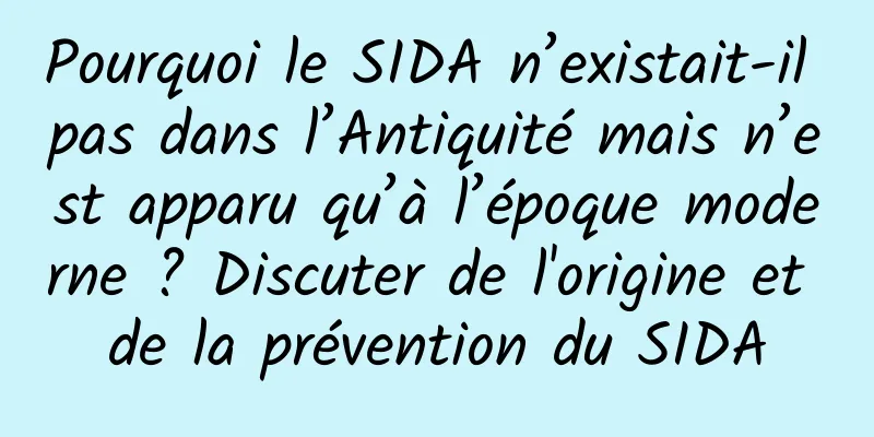 Pourquoi le SIDA n’existait-il pas dans l’Antiquité mais n’est apparu qu’à l’époque moderne ? Discuter de l'origine et de la prévention du SIDA