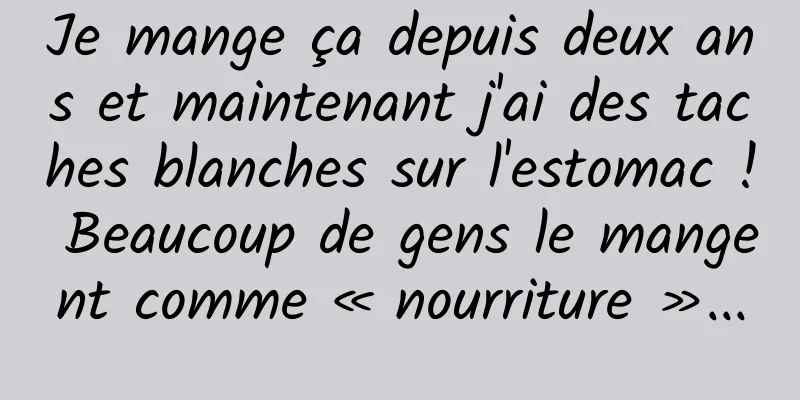 Je mange ça depuis deux ans et maintenant j'ai des taches blanches sur l'estomac ! Beaucoup de gens le mangent comme « nourriture »...