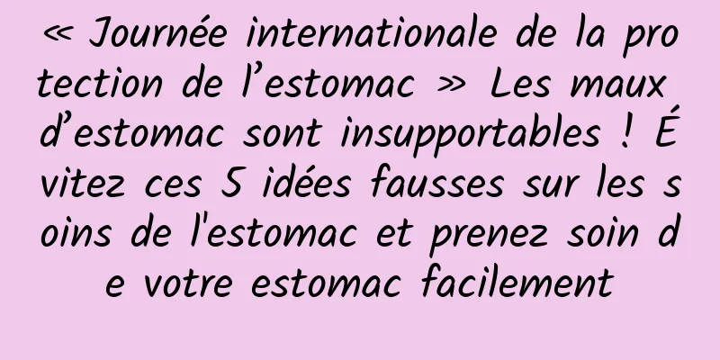 « Journée internationale de la protection de l’estomac » Les maux d’estomac sont insupportables ! Évitez ces 5 idées fausses sur les soins de l'estomac et prenez soin de votre estomac facilement
