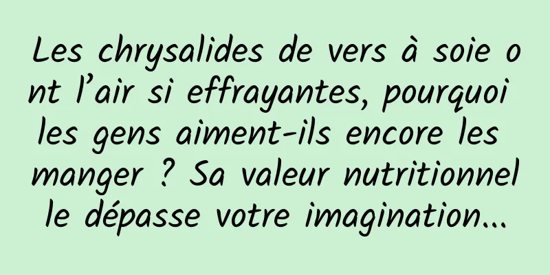 Les chrysalides de vers à soie ont l’air si effrayantes, pourquoi les gens aiment-ils encore les manger ? Sa valeur nutritionnelle dépasse votre imagination...