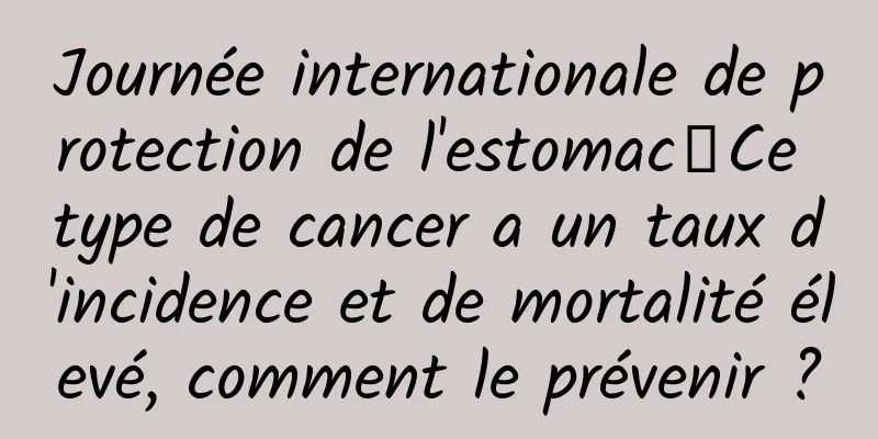 Journée internationale de protection de l'estomac丨Ce type de cancer a un taux d'incidence et de mortalité élevé, comment le prévenir ?
