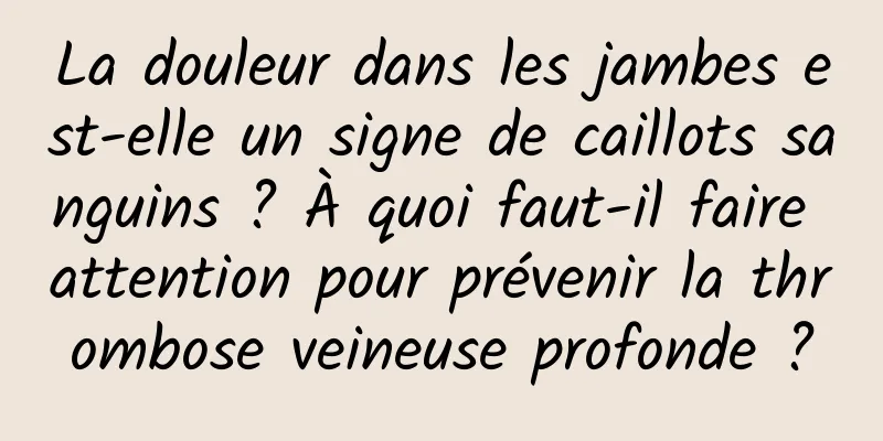 La douleur dans les jambes est-elle un signe de caillots sanguins ? À quoi faut-il faire attention pour prévenir la thrombose veineuse profonde ?