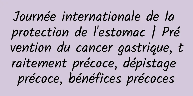 Journée internationale de la protection de l'estomac | Prévention du cancer gastrique, traitement précoce, dépistage précoce, bénéfices précoces