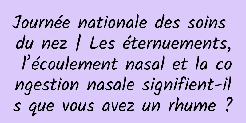 Journée nationale des soins du nez | Les éternuements, l’écoulement nasal et la congestion nasale signifient-ils que vous avez un rhume ?