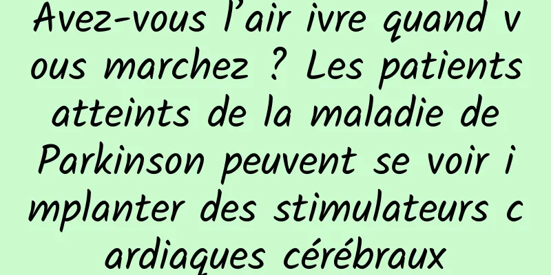 Avez-vous l’air ivre quand vous marchez ? Les patients atteints de la maladie de Parkinson peuvent se voir implanter des stimulateurs cardiaques cérébraux