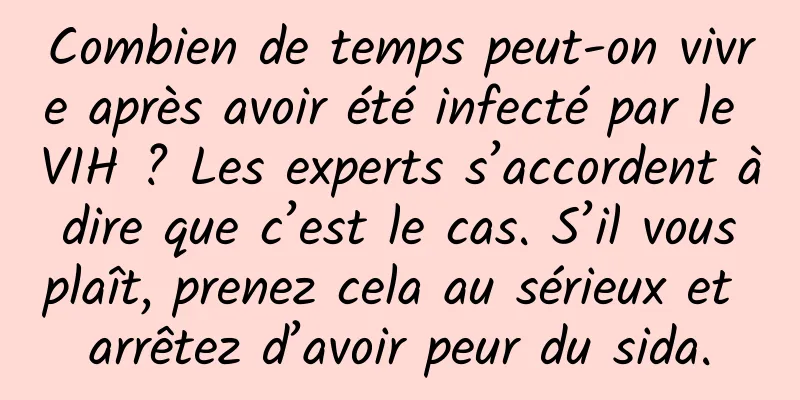 Combien de temps peut-on vivre après avoir été infecté par le VIH ? Les experts s’accordent à dire que c’est le cas. S’il vous plaît, prenez cela au sérieux et arrêtez d’avoir peur du sida.