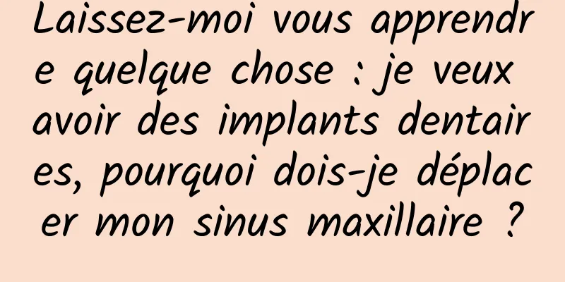 Laissez-moi vous apprendre quelque chose : je veux avoir des implants dentaires, pourquoi dois-je déplacer mon sinus maxillaire ?