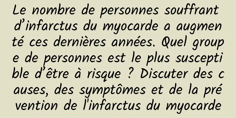Le nombre de personnes souffrant d’infarctus du myocarde a augmenté ces dernières années. Quel groupe de personnes est le plus susceptible d’être à risque ? Discuter des causes, des symptômes et de la prévention de l'infarctus du myocarde