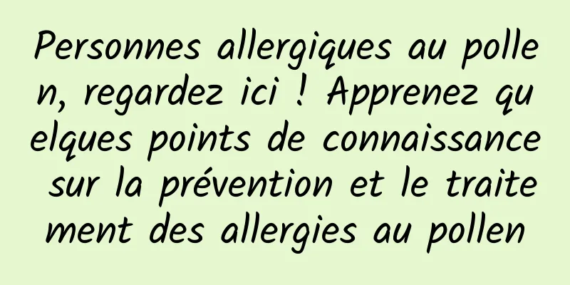 Personnes allergiques au pollen, regardez ici ! Apprenez quelques points de connaissance sur la prévention et le traitement des allergies au pollen