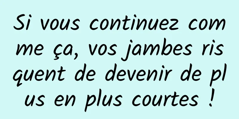 Si vous continuez comme ça, vos jambes risquent de devenir de plus en plus courtes !