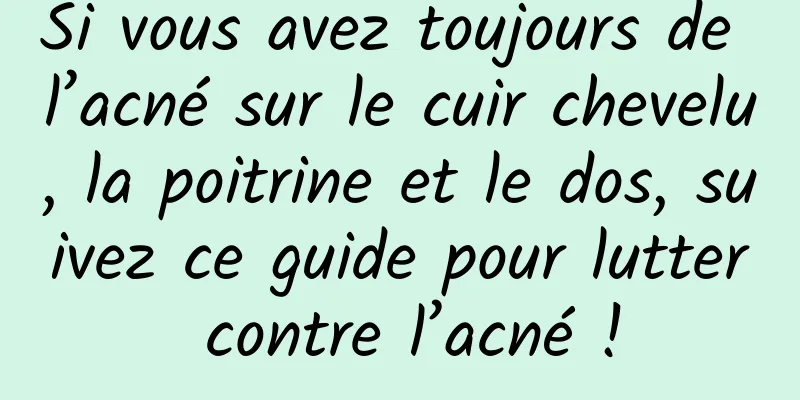 Si vous avez toujours de l’acné sur le cuir chevelu, la poitrine et le dos, suivez ce guide pour lutter contre l’acné !