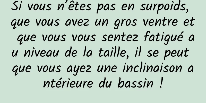 Si vous n’êtes pas en surpoids, que vous avez un gros ventre et que vous vous sentez fatigué au niveau de la taille, il se peut que vous ayez une inclinaison antérieure du bassin !