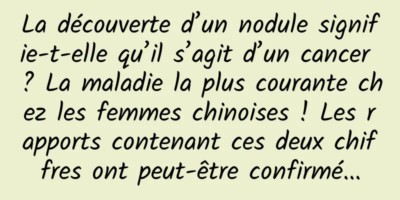 La découverte d’un nodule signifie-t-elle qu’il s’agit d’un cancer ? La maladie la plus courante chez les femmes chinoises ! Les rapports contenant ces deux chiffres ont peut-être confirmé...