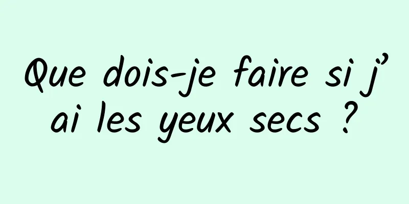 Que dois-je faire si j’ai les yeux secs ?