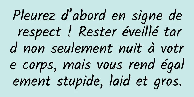 Pleurez d’abord en signe de respect ! Rester éveillé tard non seulement nuit à votre corps, mais vous rend également stupide, laid et gros.