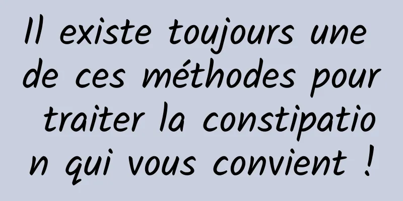 Il existe toujours une de ces méthodes pour traiter la constipation qui vous convient !
